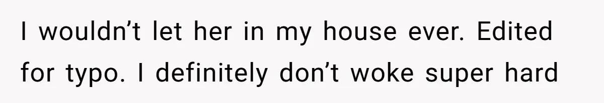 I wouldn’t let her in my house ever. Edited for typo. I definitely don’t woke super hard