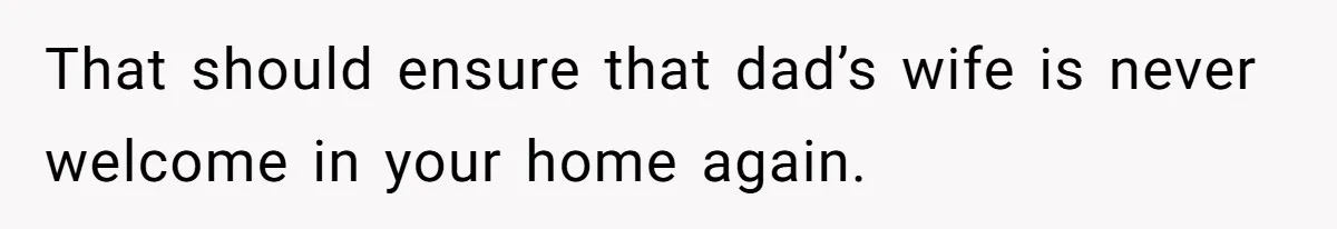That should ensure that dad’s wife is never welcome in your home again.