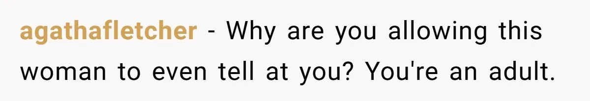 agathafletcher − Why are you allowing this woman to even tell at you? You're an adult.