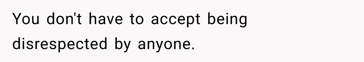 You don't have to accept being disrespected by anyone.