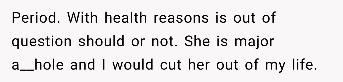Period. With health reasons is out of question should or not. She is major a__hole and I would cut her out of my life.