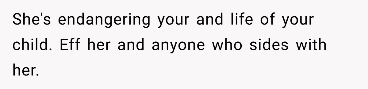 She's endangering your and life of your child. Eff her and anyone who sides with her.