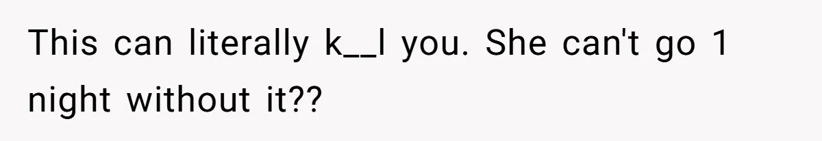 This can literally k__l you. She can't go 1 night without it??