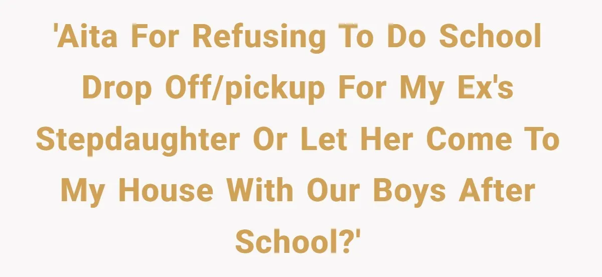 'AITA for refusing to do school drop off/pickup for my ex's stepdaughter or let her come to my house with our boys after school?'