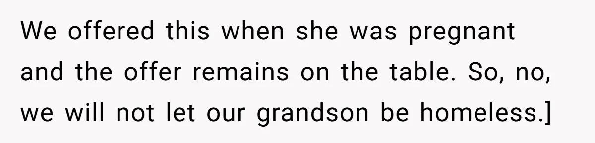 We offered this when she was pregnant and the offer remains on the table. So, no, we will not let our grandson be homeless.]