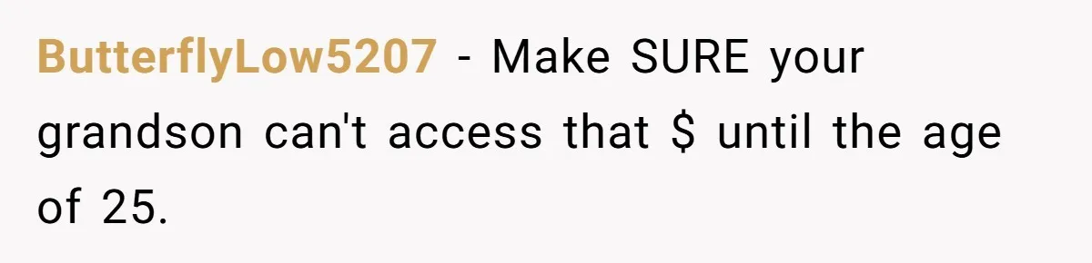 ButterflyLow5207 − Make SURE your grandson can't access that $ until the age of 25.