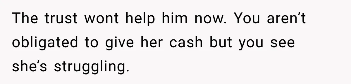 The trust wont help him now. You aren’t obligated to give her cash but you see she’s struggling.