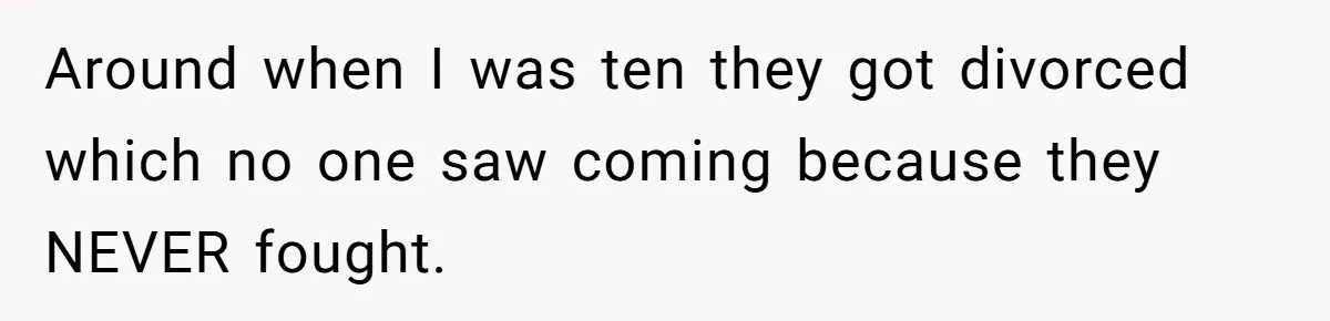Around when I was ten they got divorced which no one saw coming because they NEVER fought.