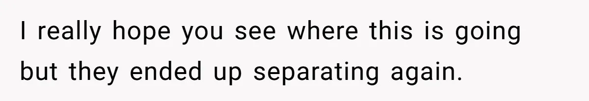 I really hope you see where this is going but they ended up separating again.