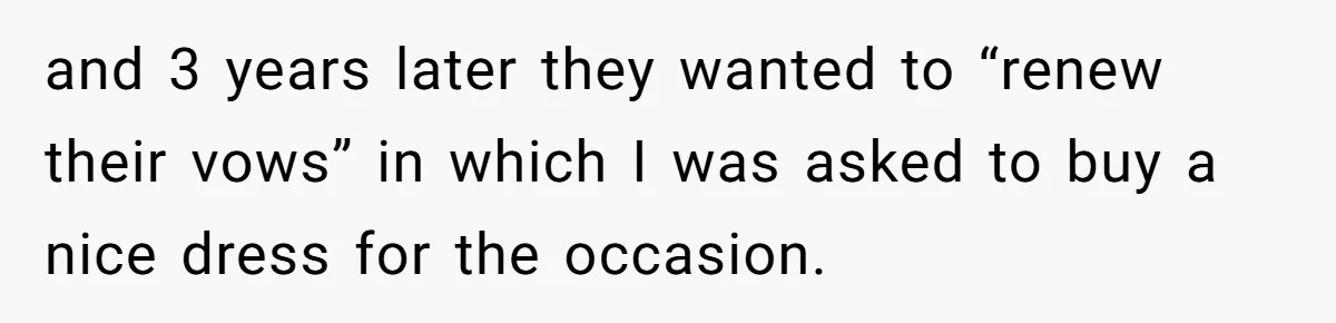 and 3 years later they wanted to “renew their vows” in which I was asked to buy a nice dress for the occasion.