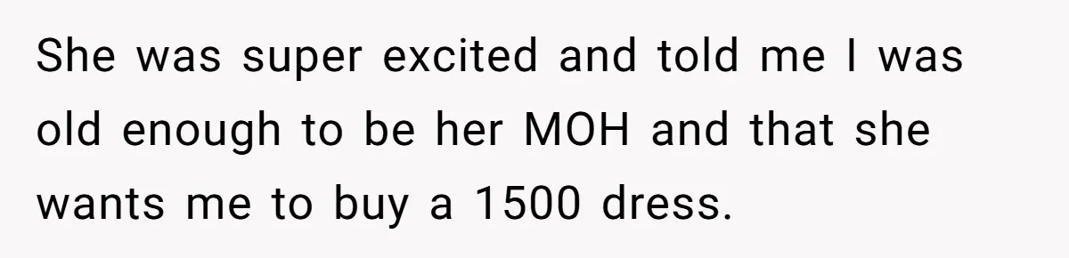 She was super excited and told me I was old enough to be her MOH and that she wants me to buy a 1500 dress.