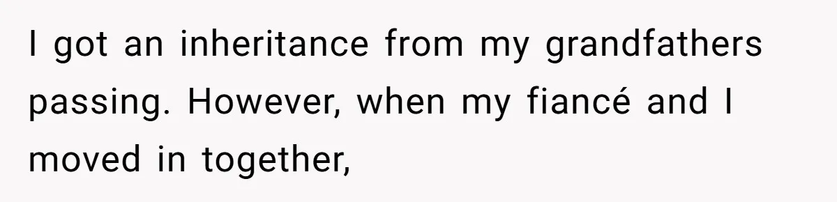 I got an inheritance from my grandfathers passing. However, when my fiancé and I moved in together,