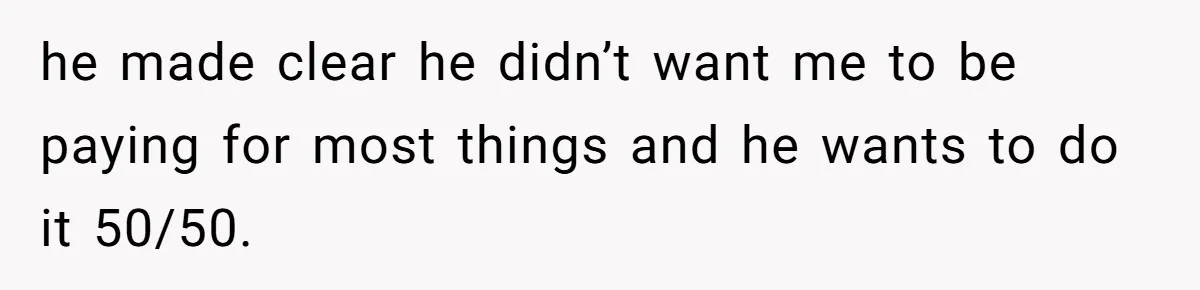 he made clear he didn’t want me to be paying for most things and he wants to do it 50/50.