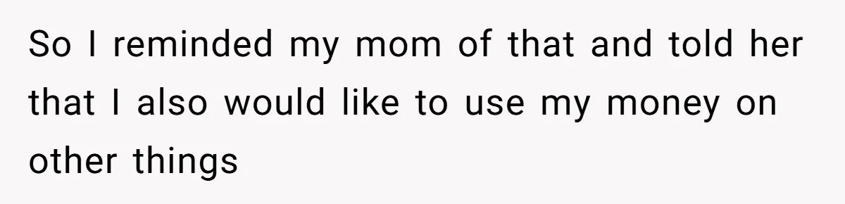 So I reminded my mom of that and told her that I also would like to use my money on other things