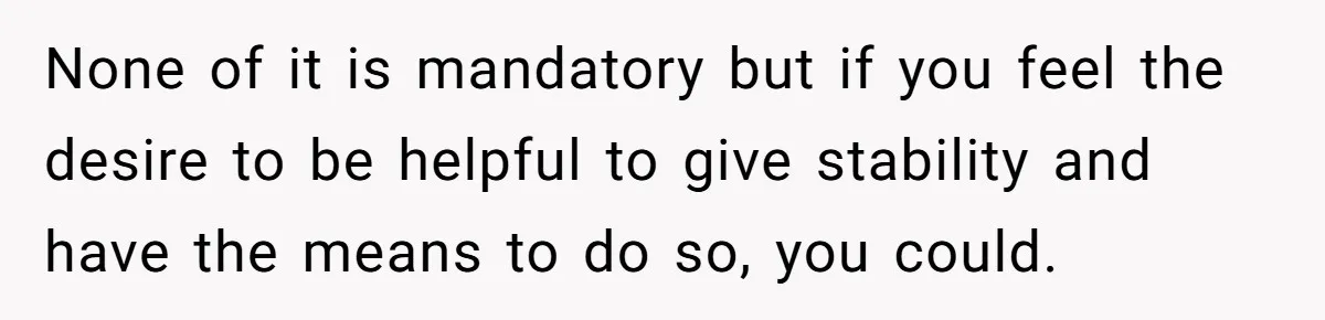 None of it is mandatory but if you feel the desire to be helpful to give stability and have the means to do so, you could.