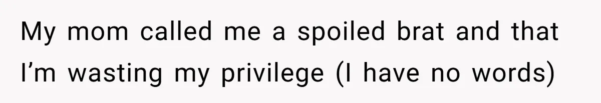 My mom called me a spoiled brat and that I’m wasting my privilege (I have no words)