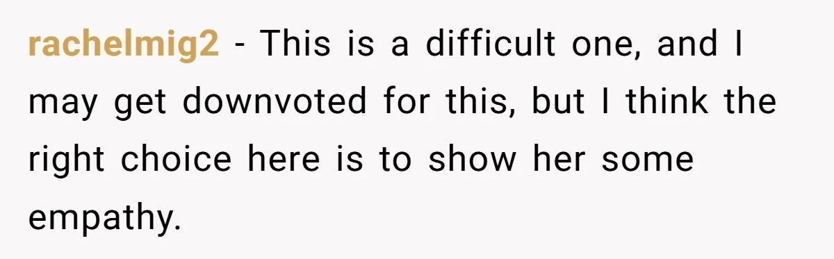 rachelmig2 − This is a difficult one, and I may get downvoted for this, but I think the right choice here is to show her some empathy.