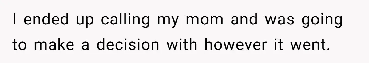 I ended up calling my mom and was going to make a decision with however it went.