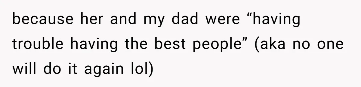 because her and my dad were “having trouble having the best people” (aka no one will do it again lol)