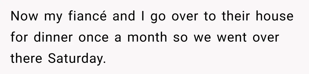 Now my fiancé and I go over to their house for dinner once a month so we went over there Saturday.