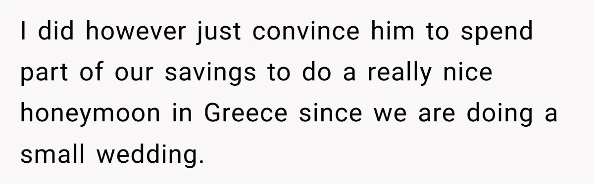 I did however just convince him to spend part of our savings to do a really nice honeymoon in Greece since we are doing a small wedding.