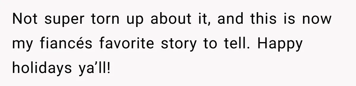 Not super torn up about it, and this is now my fiancés favorite story to tell. Happy holidays ya’ll!