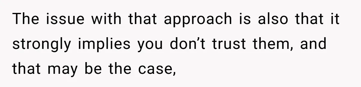 The issue with that approach is also that it strongly implies you don’t trust them, and that may be the case,