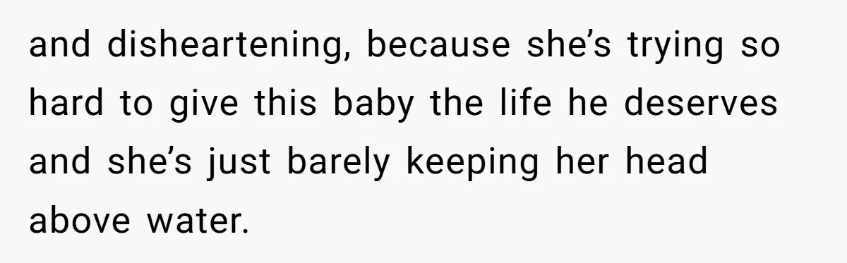 and disheartening, because she’s trying so hard to give this baby the life he deserves and she’s just barely keeping her head above water.