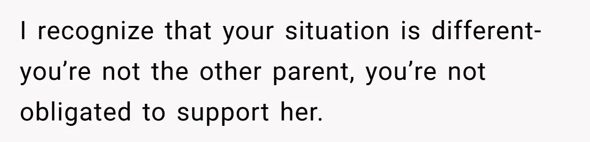 I recognize that your situation is different- you’re not the other parent, you’re not obligated to support her.