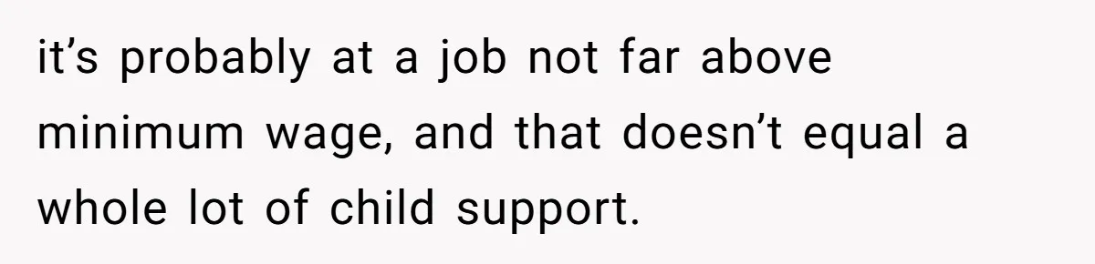 it’s probably at a job not far above minimum wage, and that doesn’t equal a whole lot of child support.