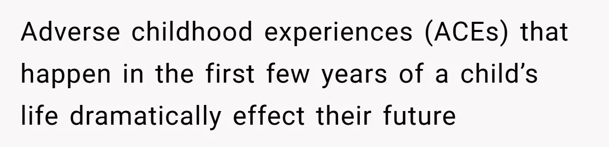 Adverse childhood experiences (ACEs) that happen in the first few years of a child’s life dramatically effect their future