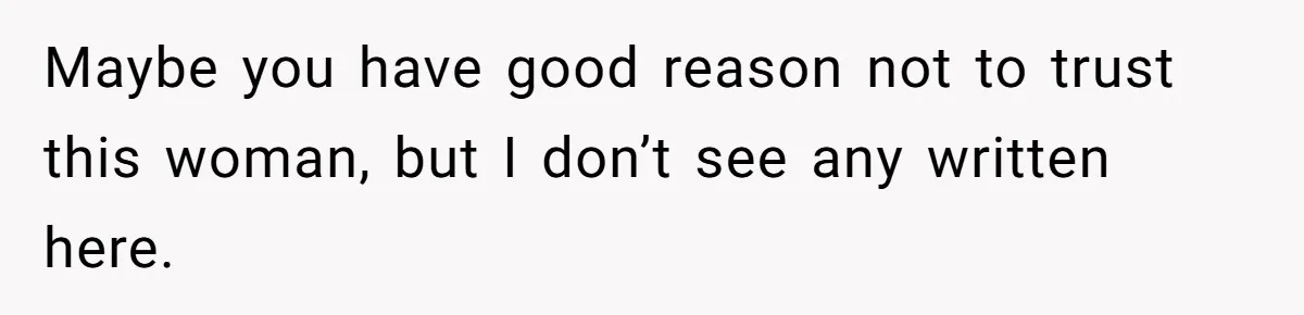 Maybe you have good reason not to trust this woman, but I don’t see any written here.