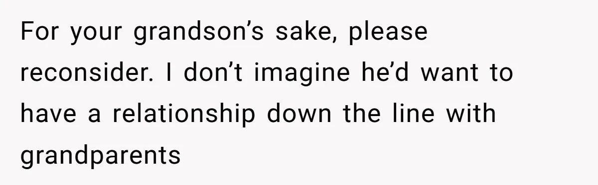 For your grandson’s sake, please reconsider. I don’t imagine he’d want to have a relationship down the line with grandparents