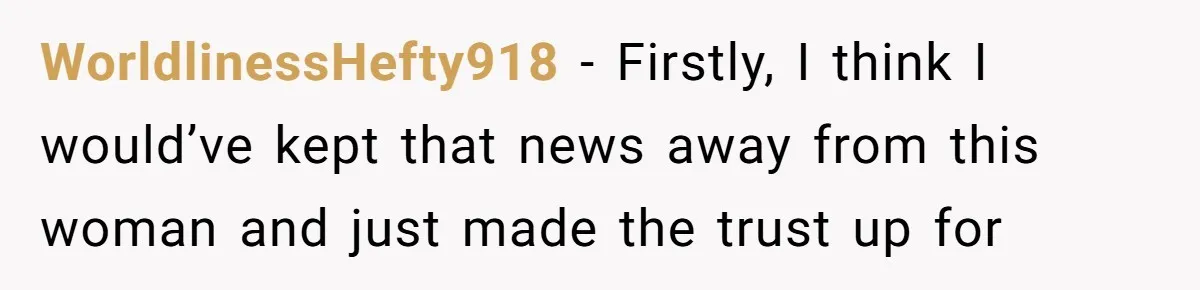 WorldlinessHefty918 − Firstly, I think I would’ve kept that news away from this woman and just made the trust up for