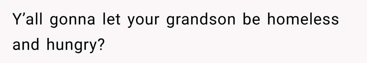 Y’all gonna let your grandson be homeless and hungry?