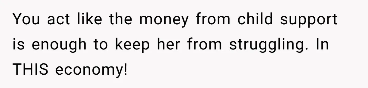 You act like the money from child support is enough to keep her from struggling. In THIS economy!