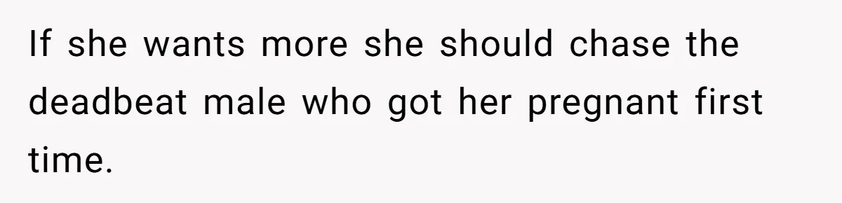 If she wants more she should chase the deadbeat male who got her pregnant first time.