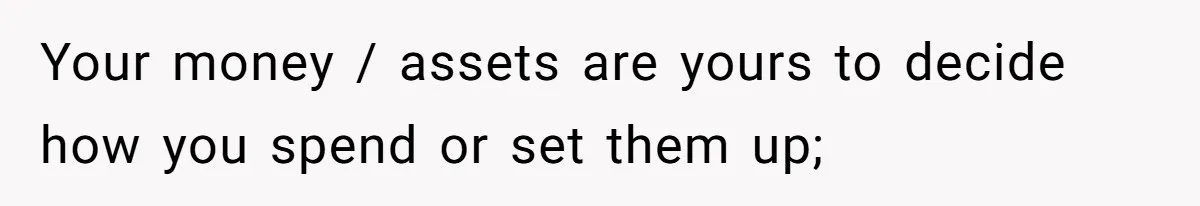 Your money / assets are yours to decide how you spend or set them up;