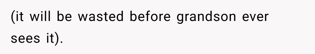 (it will be wasted before grandson ever sees it).