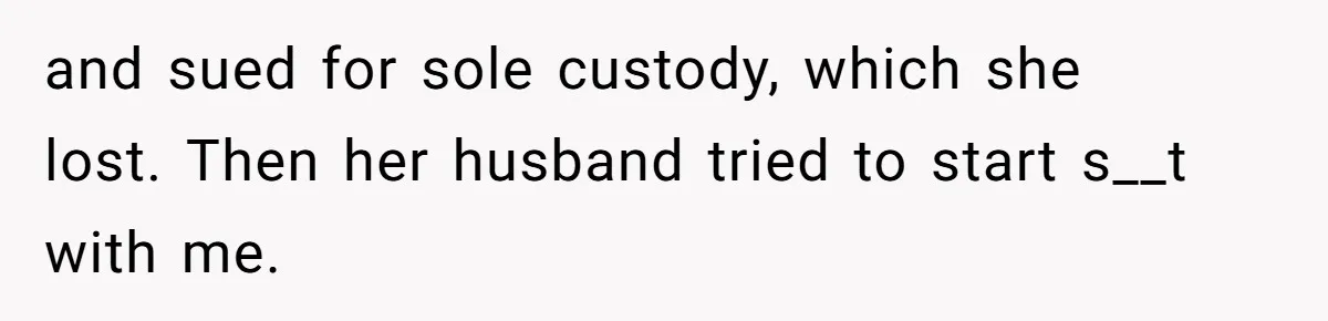 and sued for sole custody, which she lost. Then her husband tried to start s__t with me.