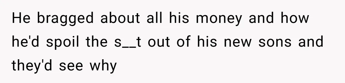 He bragged about all his money and how he'd spoil the s__t out of his new sons and they'd see why
