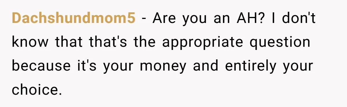 Dachshundmom5 − Are you an AH? I don't know that that's the appropriate question because it's your money and entirely your choice.