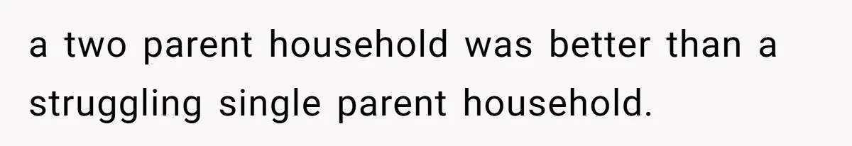 a two parent household was better than a struggling single parent household.