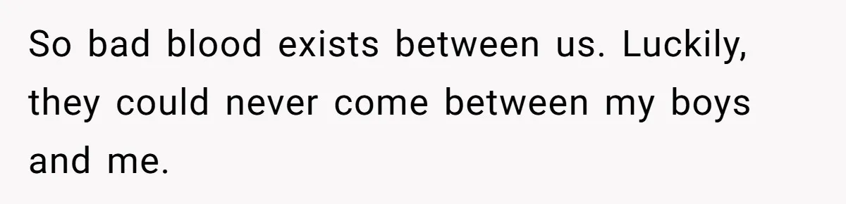So bad blood exists between us. Luckily, they could never come between my boys and me.