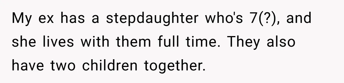 My ex has a stepdaughter who's 7(?), and she lives with them full time. They also have two children together.