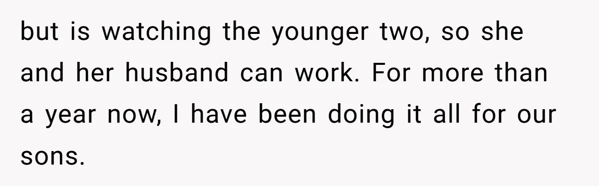 but is watching the younger two, so she and her husband can work. For more than a year now, I have been doing it all for our sons.