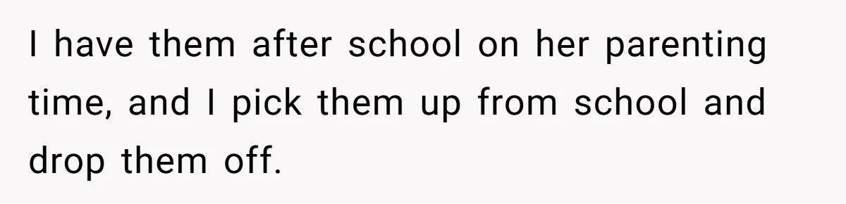 I have them after school on her parenting time, and I pick them up from school and drop them off.