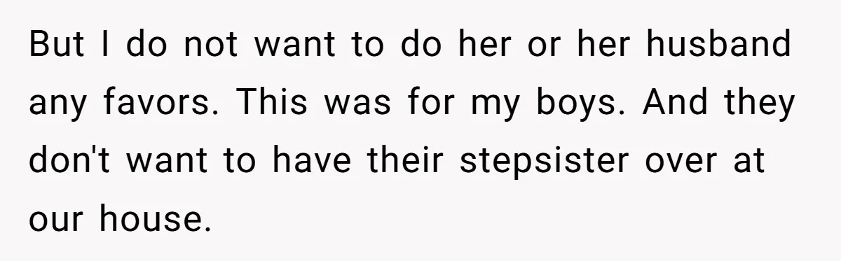But I do not want to do her or her husband any favors. This was for my boys. And they don't want to have their stepsister over at our house.
