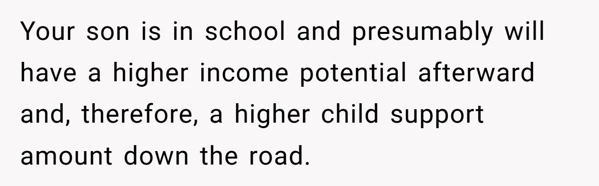 Your son is in school and presumably will have a higher income potential afterward and, therefore, a higher child support amount down the road.