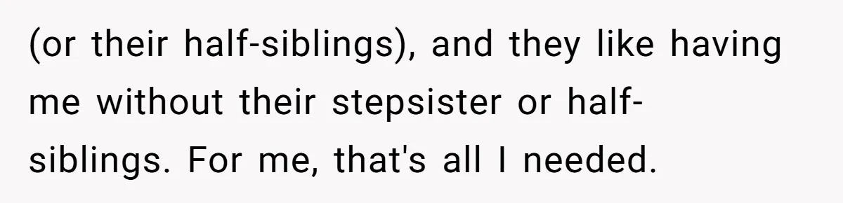 (or their half-siblings), and they like having me without their stepsister or half-siblings. For me, that's all I needed.